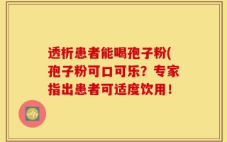 透析患者能喝孢子粉(孢子粉可口可乐？专家指出患者可适度饮用！