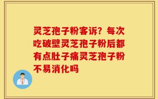 灵芝孢子粉客诉？每次吃破壁灵芝孢子粉后都有点肚子痛灵芝孢子粉不易消化吗