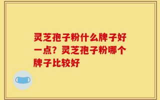 灵芝孢子粉什么牌子好一点？灵芝孢子粉哪个牌子比较好