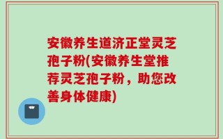 安徽养生道济正堂灵芝孢子粉(安徽养生堂推荐灵芝孢子粉，助您改善身体健康)