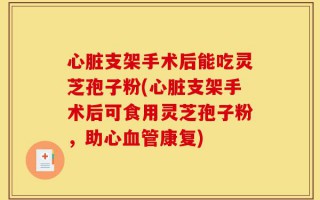 心脏支架手术后能吃灵芝孢子粉(心脏支架手术后可食用灵芝孢子粉，助心血管康复)