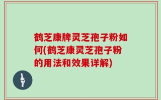 鹤芝康牌灵芝孢子粉如何(鹤芝康灵芝孢子粉的用法和效果详解)