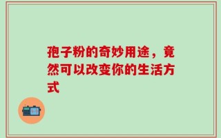 孢子粉的奇妙用途，竟然可以改变你的生活方式