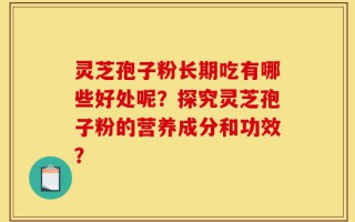 灵芝孢子粉长期吃有哪些好处呢？探究灵芝孢子粉的营养成分和功效？