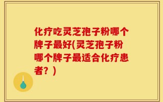化疗吃灵芝孢子粉哪个牌子最好(灵芝孢子粉哪个牌子最适合化疗患者？)