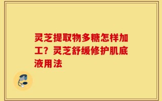 灵芝提取物多糖怎样加工？灵芝舒缓修护肌底液用法