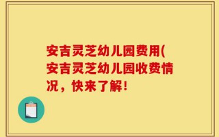安吉灵芝幼儿园费用(安吉灵芝幼儿园收费情况，快来了解！