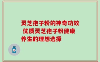 灵芝孢子粉的神奇功效 优质灵芝孢子粉健康养生的理想选择