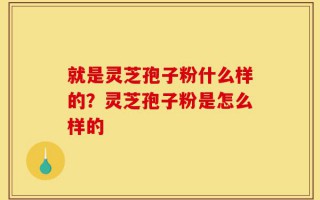 就是灵芝孢子粉什么样的？灵芝孢子粉是怎么样的