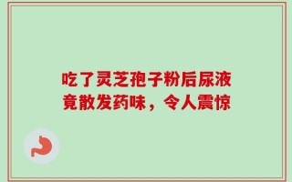 吃了灵芝孢子粉后尿液竟散发药味，令人震惊