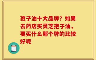 孢子油十大品牌？如果去药店买灵芝孢子油，要买什么那个牌的比较好呢