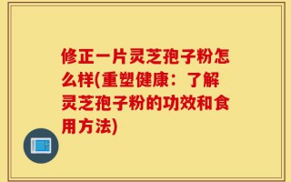 修正一片灵芝孢子粉怎么样(重塑健康：了解灵芝孢子粉的功效和食用方法)