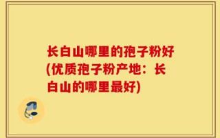 长白山哪里的孢子粉好(优质孢子粉产地：长白山的哪里最好)