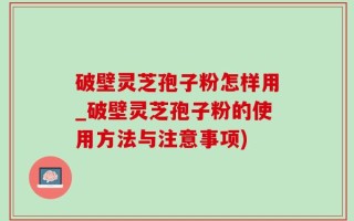 破壁灵芝孢子粉怎样用_破壁灵芝孢子粉的使用方法与注意事项)