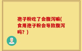 孢子粉吃了会腹泻嘛(食用孢子粉会导致腹泻吗？)