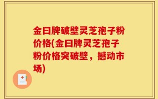 金曰牌破壁灵芝孢子粉价格(金曰牌灵芝孢子粉价格突破壁，撼动市场)