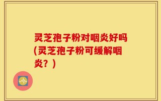 灵芝孢子粉对咽炎好吗(灵芝孢子粉可缓解咽炎？)