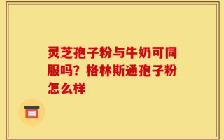 灵芝孢子粉与牛奶可同服吗？格林斯通孢子粉怎么样