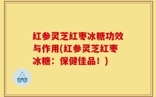 红参灵芝红枣冰糖功效与作用(红参灵芝红枣冰糖：保健佳品！)