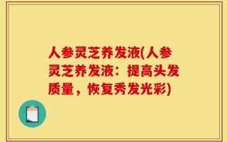 人参灵芝养发液(人参灵芝养发液：提高头发质量，恢复秀发光彩)