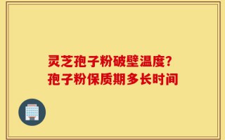 灵芝孢子粉破壁温度？孢子粉保质期多长时间