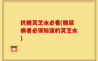 抗糖灵芝水必看(糖尿病者必须知道的灵芝水)