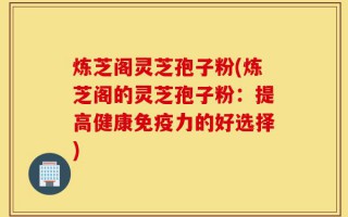 炼芝阁灵芝孢子粉(炼芝阁的灵芝孢子粉：提高健康免疫力的好选择)