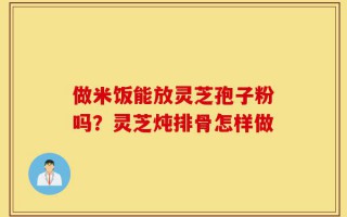 做米饭能放灵芝孢子粉吗？灵芝炖排骨怎样做