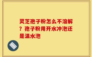 灵芝孢子粉怎么不溶解？孢子粉用开水冲泡还是温水泡
