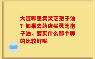 大连哪里卖灵芝孢子油？如果去药店买灵芝孢子油，要买什么那个牌的比较好呢