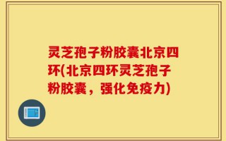 灵芝孢子粉胶囊北京四环(北京四环灵芝孢子粉胶囊，强化免疫力)