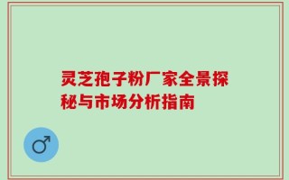灵芝孢子粉厂家全景探秘与市场分析指南