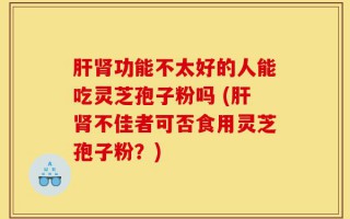 肝肾功能不太好的人能吃灵芝孢子粉吗 (肝肾不佳者可否食用灵芝孢子粉？)