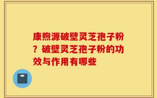 康煦源破壁灵芝孢子粉？破壁灵芝孢子粉的功效与作用有哪些