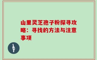 山里灵芝孢子粉探寻攻略：寻找的方法与注意事项