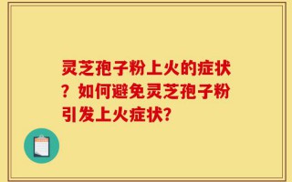 灵芝孢子粉上火的症状？如何避免灵芝孢子粉引发上火症状？