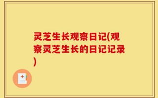 灵芝生长观察日记(观察灵芝生长的日记记录)