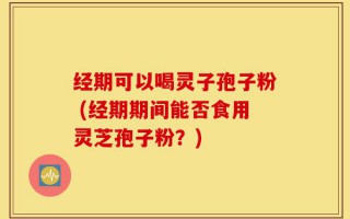 经期可以喝灵子孢子粉 (经期期间能否食用灵芝孢子粉？)