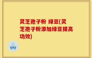 灵芝孢子粉 绿豆(灵芝孢子粉添加绿豆提高功效)
