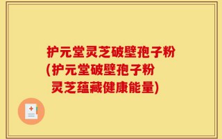 护元堂灵芝破壁孢子粉(护元堂破壁孢子粉  灵芝蕴藏健康能量)