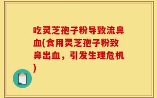 吃灵芝孢子粉导致流鼻血(食用灵芝孢子粉致鼻出血，引发生理危机)