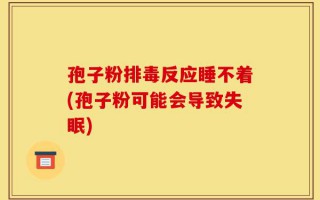 孢子粉排毒反应睡不着(孢子粉可能会导致失眠)
