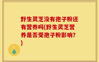 野生灵芝没有孢子粉还有营养吗(野生灵芝营养是否受孢子粉影响？)