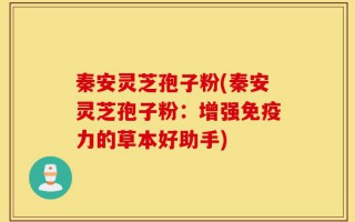 秦安灵芝孢子粉(秦安灵芝孢子粉：增强免疫力的草本好助手)