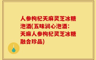 人参枸杞天麻灵芝冰糖泡酒(五味润心泡酒：天麻人参枸杞灵芝冰糖融合珍品)
