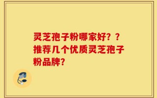 灵芝孢子粉哪家好？？推荐几个优质灵芝孢子粉品牌？