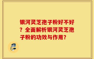 银河灵芝孢子粉好不好？全面解析银河灵芝孢子粉的功效与作用？
