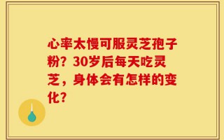 心率太慢可服灵芝孢子粉？30岁后每天吃灵芝，身体会有怎样的变化？