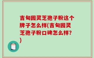 吉甸园灵芝孢子粉这个牌子怎么样(吉甸园灵芝孢子粉口碑怎么样？)