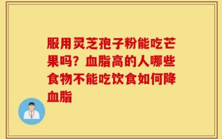 服用灵芝孢子粉能吃芒果吗？血脂高的人哪些食物不能吃饮食如何降血脂